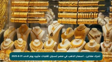 تحرك مفاجئ.. أسعار الذهب في مصر تسجل تقلبات مثيرة يوم الأحد 31-8-2025